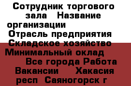 Сотрудник торгового зала › Название организации ­ Team PRO 24 › Отрасль предприятия ­ Складское хозяйство › Минимальный оклад ­ 30 000 - Все города Работа » Вакансии   . Хакасия респ.,Саяногорск г.